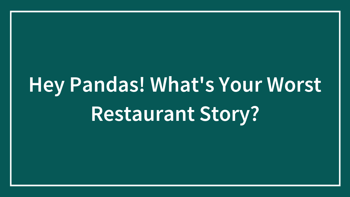 Hey Pandas! What’s Your Worst Restaurant Story? (Closed)