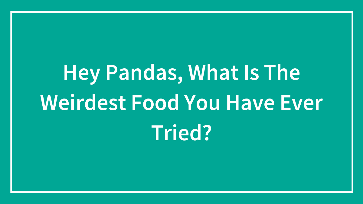 Hey Pandas, What Is The Weirdest Food You Have Ever Tried?