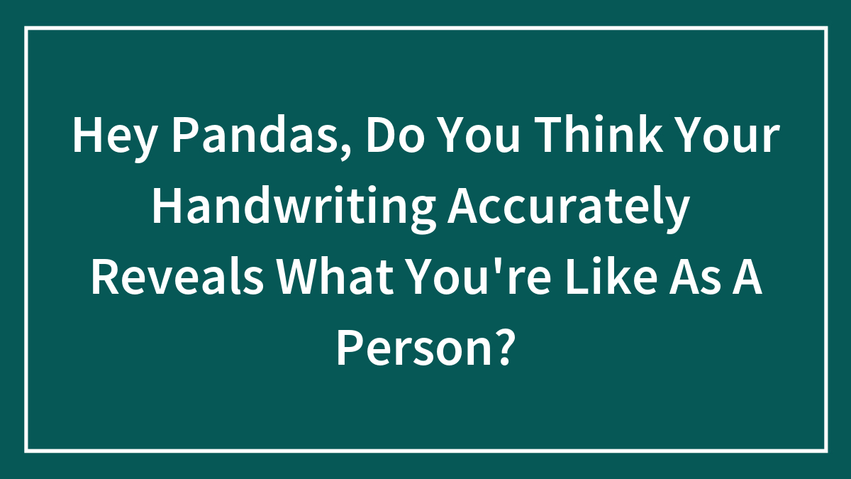 Hey Pandas, Do You Think Your Handwriting Accurately Reveals What You’re Like As A Person? (Closed)