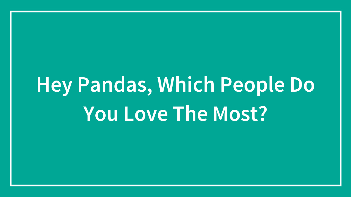 Hey Pandas, Which People Do You Love The Most?
