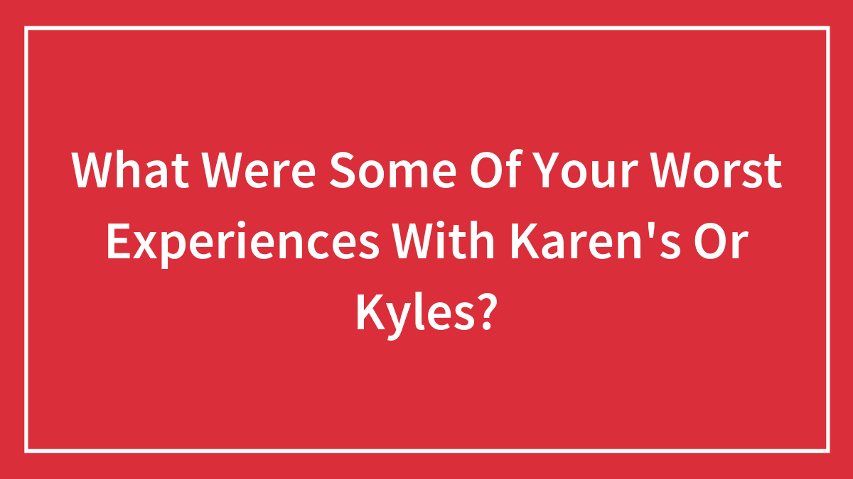What Were Some Of Your Worst Experiences With Karen’s Or Kyles?