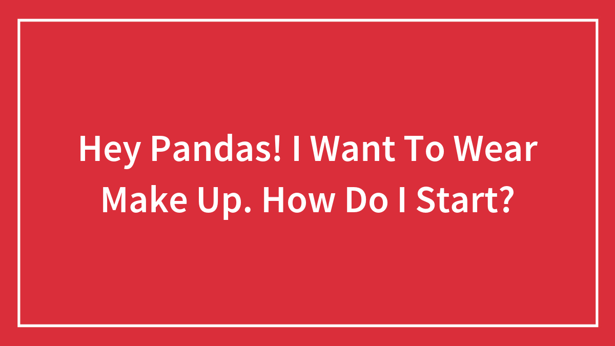 Hey Pandas! I Want To Wear Make Up. How Do I Start?