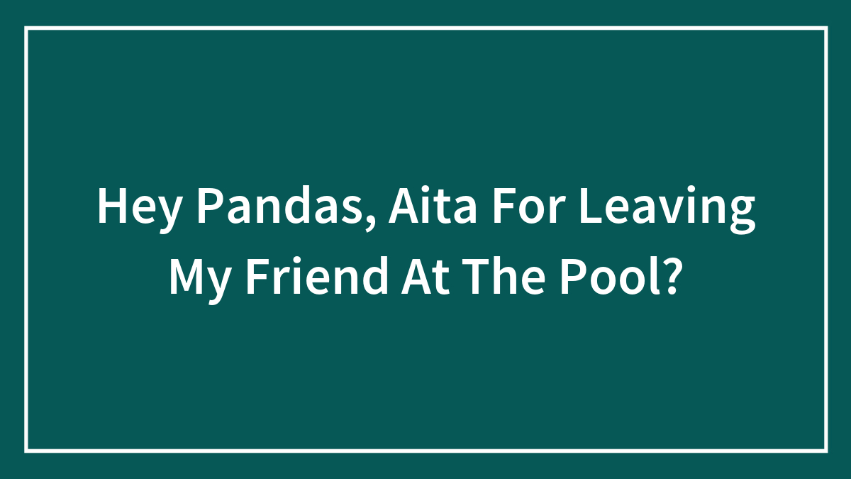 Hey Pandas, Aita For Leaving My Friend At The Pool?