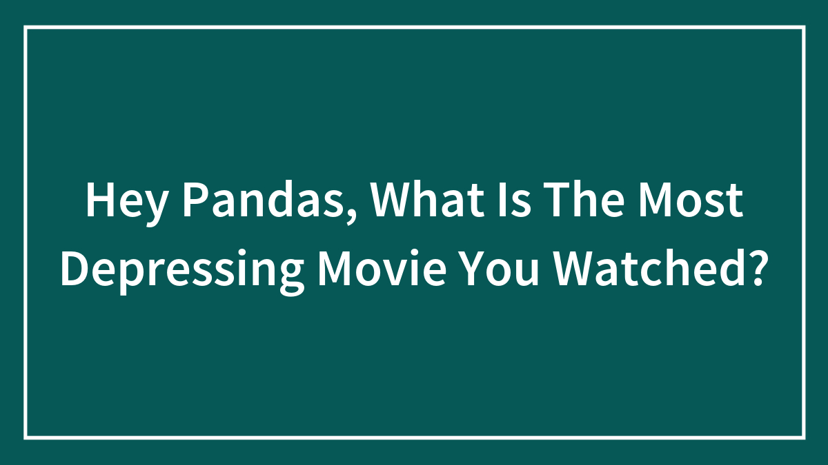 Hey Pandas, What Is The Most Depressing Movie You Watched?