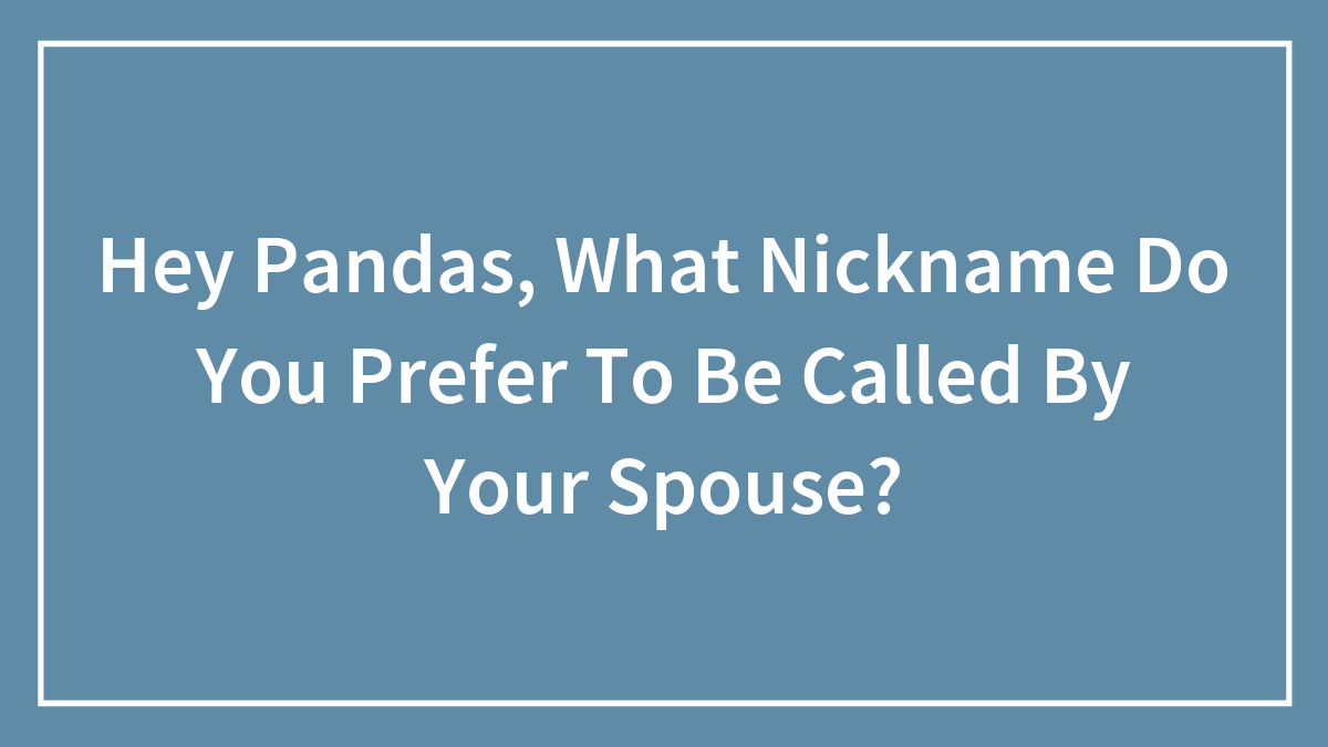 Hey Pandas, What Nickname Do You Prefer To Be Called By Your Spouse?