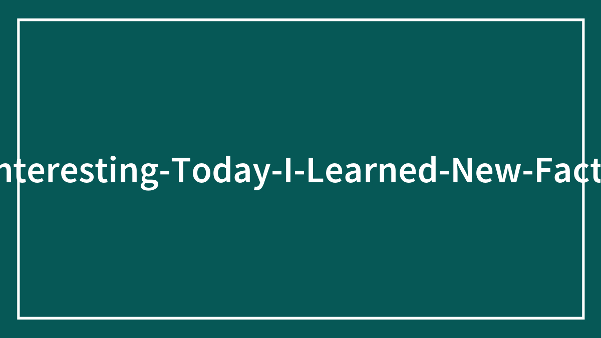 35 New ‘Today I Learned’ Facts That Prove It’s Never Too Late To Learn Something New