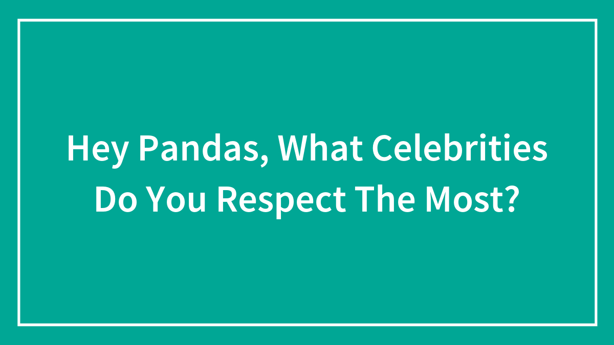 Hey Pandas, What Celebrities Do You Respect The Most? (Closed)