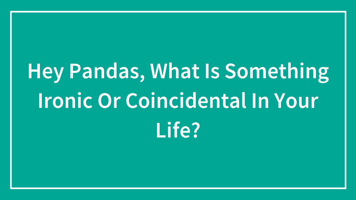 Hey Pandas, What Is Something Ironic Or Coincidental In Your Life? (Closed)