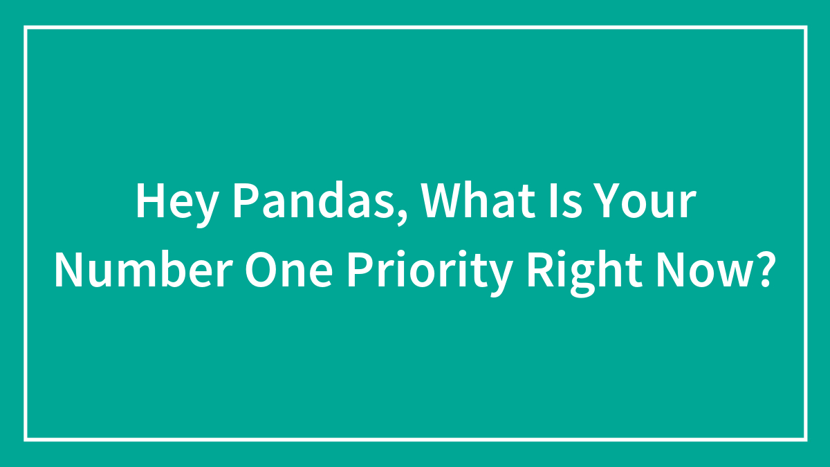 Hey Pandas, What Is Your Number One Priority Right Now? (Closed)