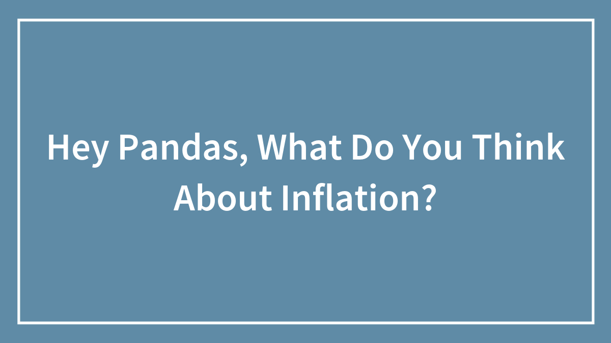 Hey Pandas, What Do You Think About Inflation? (Closed)