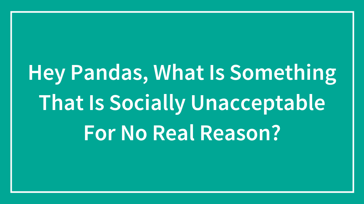 Hey Pandas, What Is Something That Is Socially Unacceptable For No Real Reason? (Closed)