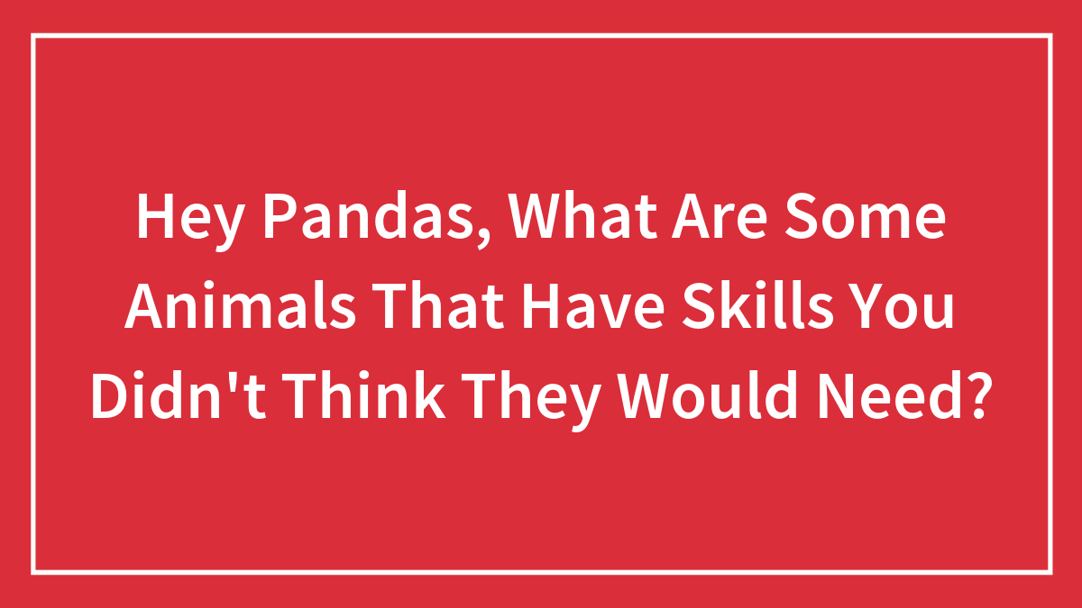 Hey Pandas, What Are Some Animals That Have Skills You Didn’t Think They Would Need? (Closed)