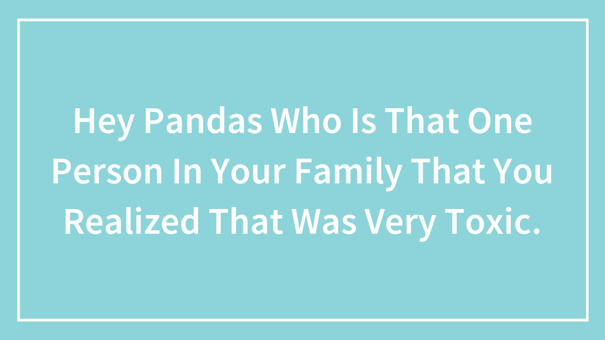 Hey Pandas Who Is That One Person In Your Family That You Realized That Was Very Toxic. (Closed)