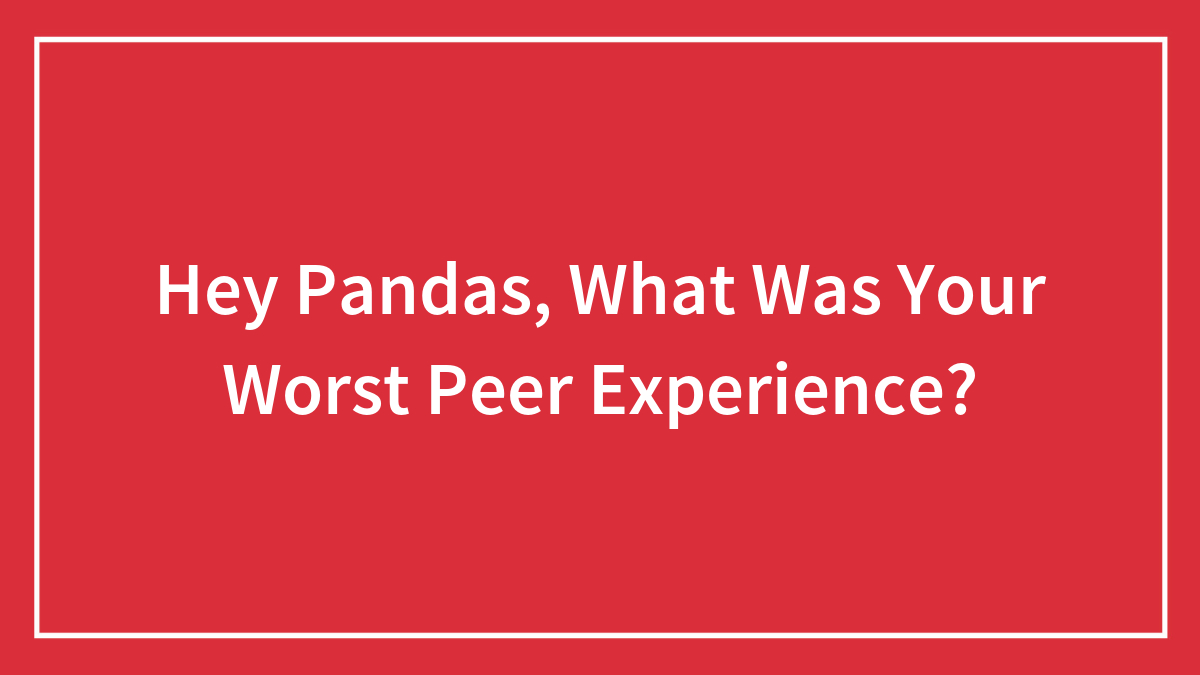 Hey Pandas, What Was Your Worst Peer Experience? (Closed)