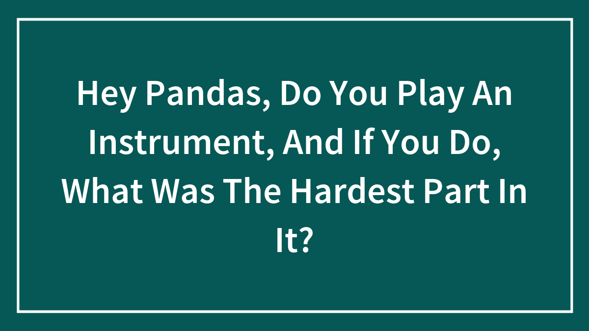 Hey Pandas, Do You Play An Instrument, And If You Do, What Was The Hardest Part In It? (Closed)