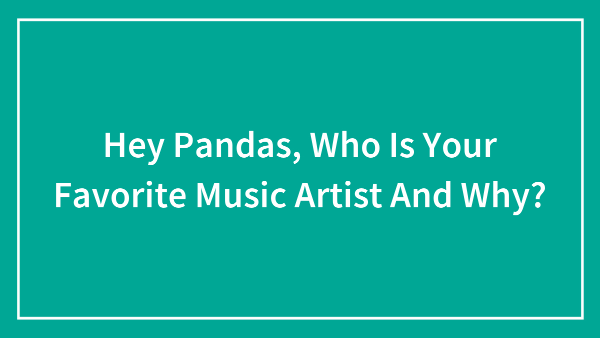 Hey Pandas, Who Is Your Favorite Music Artist And Why? (Closed)