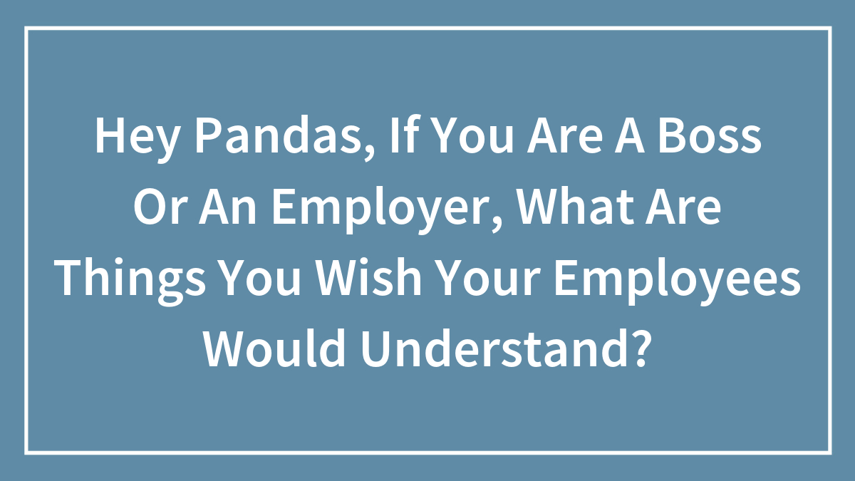 Hey Pandas, If You Are A Boss Or An Employer, What Are Things You Wish Your Employees Would Understand? (Closed)
