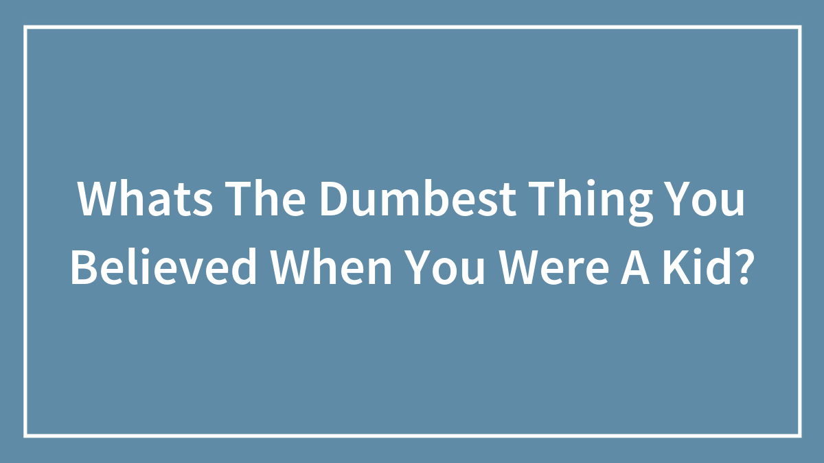 Whats The Dumbest Thing You Believed When You Were A Kid?