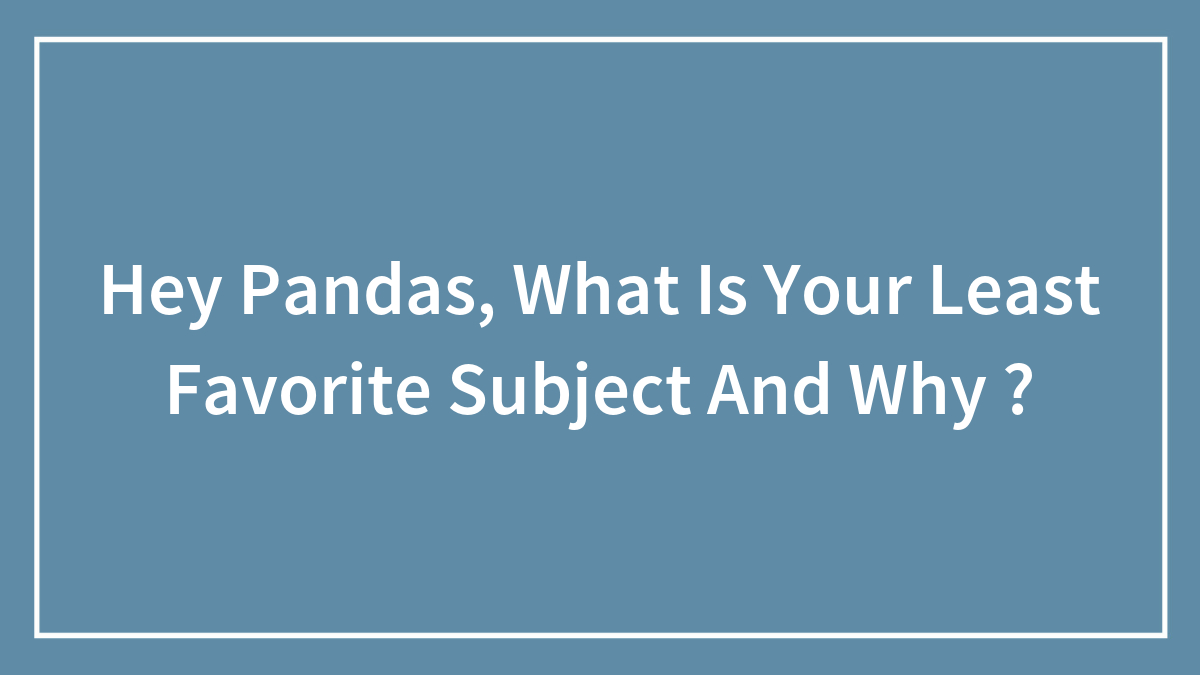 Hey Pandas, What Is Your Least Favorite Subject And Why ? (Closed)