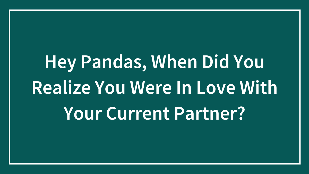 Hey Pandas, When Did You Realize You Were In Love With Your Current Partner? (Closed)