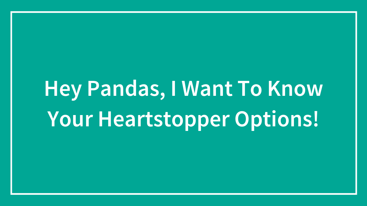 Hey Pandas, I Want To Know Your Heartstopper Options!
