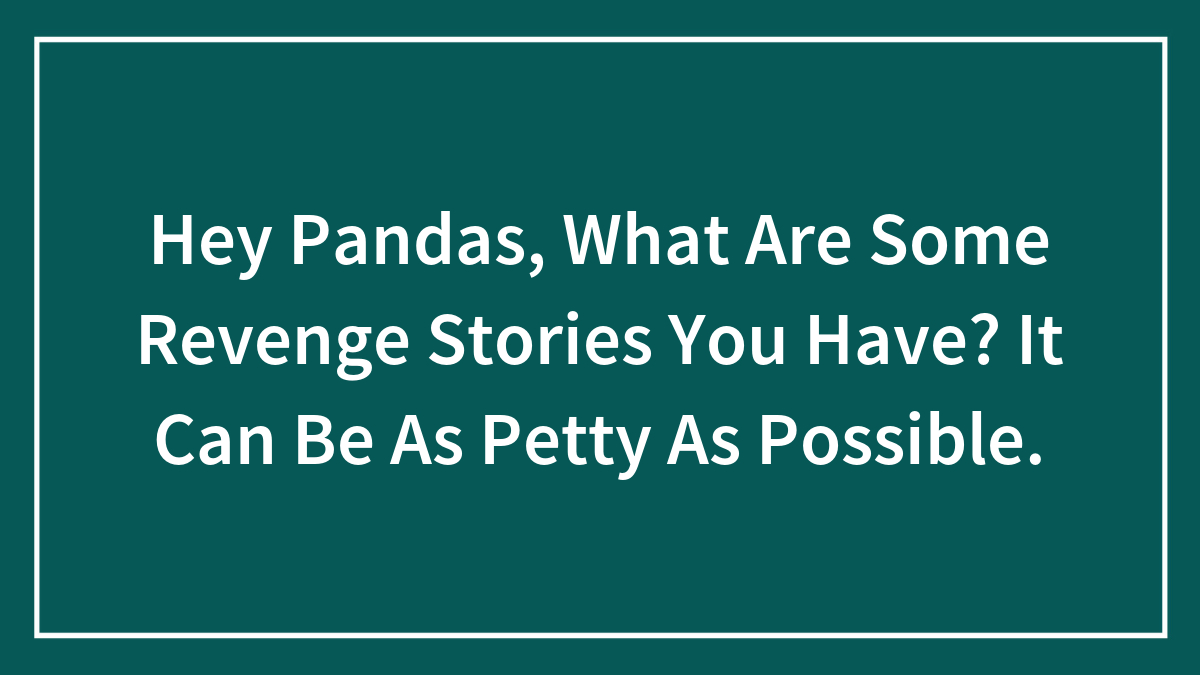 Hey Pandas, What Are Some Revenge Stories You Have? It Can Be As Petty As Possible.