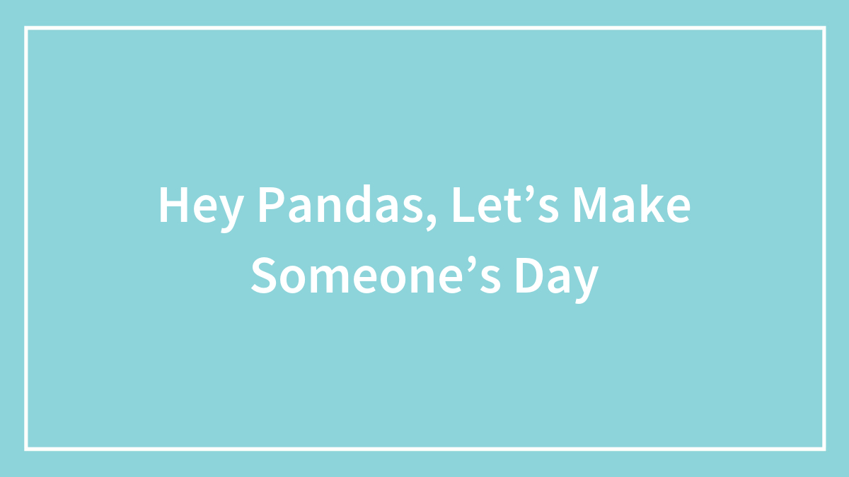 Hey Pandas, Let’s Make Someone’s Day