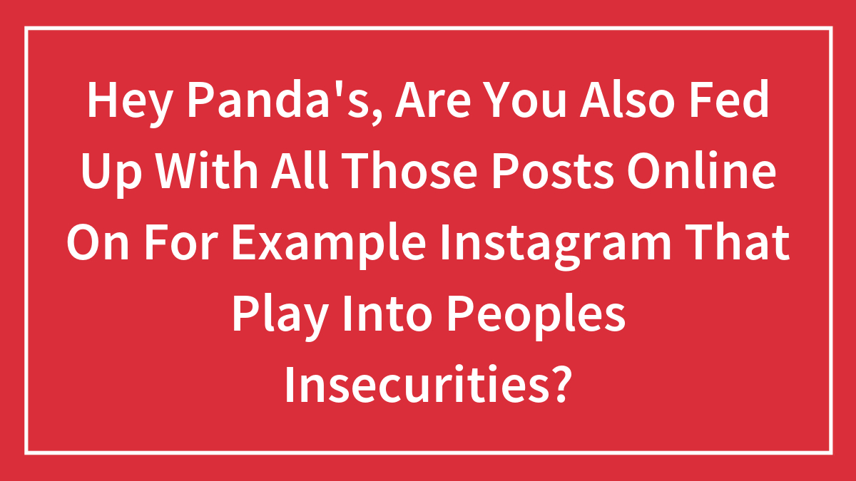 Hey Panda’s, Are You Also Fed Up With All Those Posts Online On For Example Instagram That Play Into Peoples Insecurities?