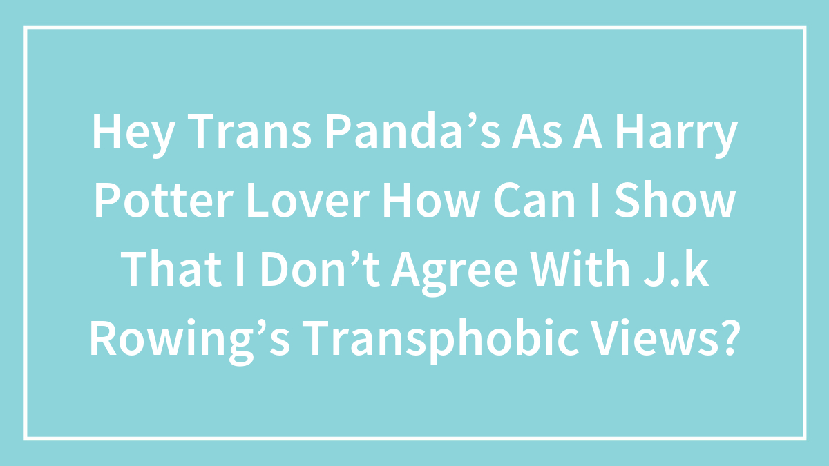 Hey Trans Panda’s As A Harry Potter Lover How Can I Show That I Don’t Agree With J.k Rowing’s Transphobic Views?