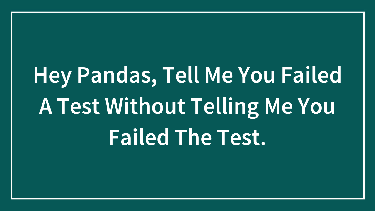 Hey Pandas, Tell Me You Failed A Test Without Telling Me You Failed The Test.