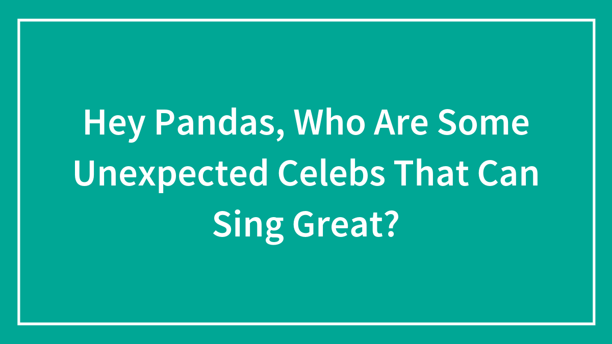 Hey Pandas, Who Are Some Unexpected Celebs That Can Sing Great?
