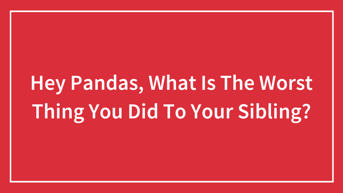 Hey Pandas, What Is The Worst Thing You Did To Your Sibling?