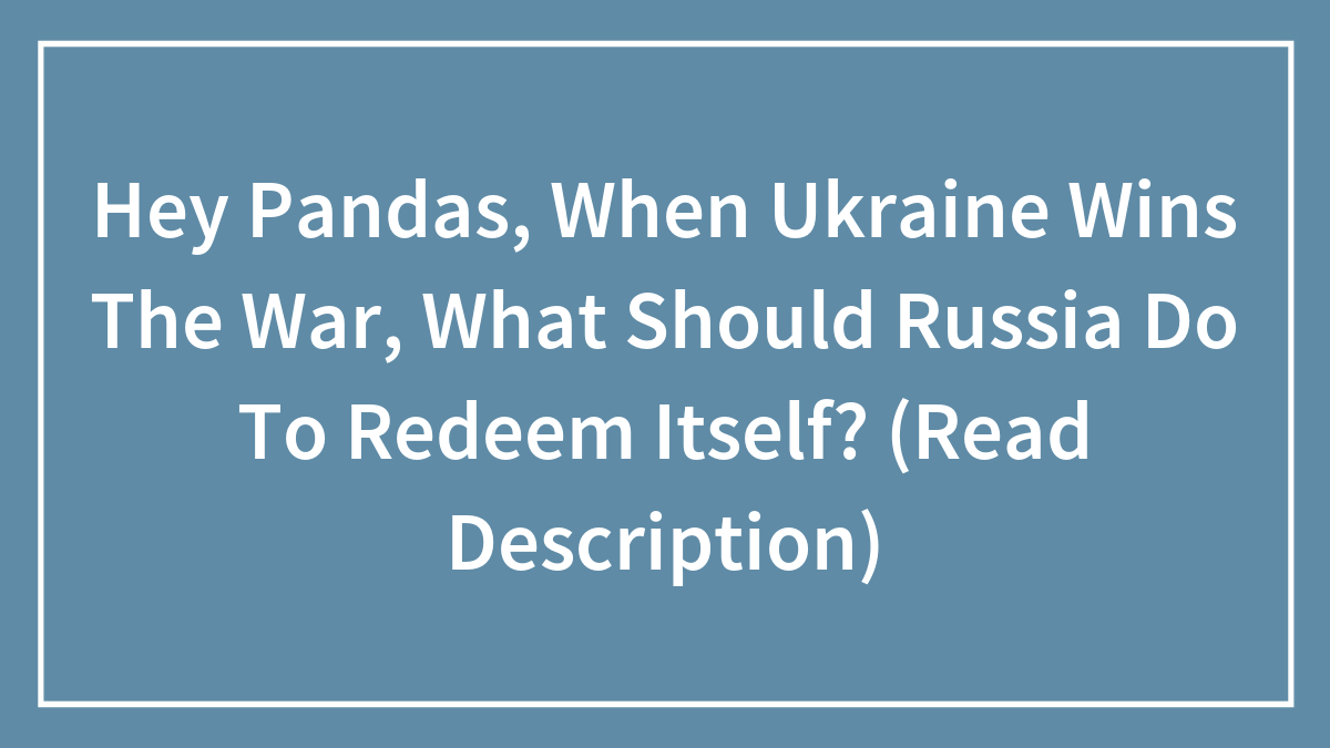 Hey Pandas, When Ukraine Wins The War, What Should Russia Do To Redeem Itself? (Read Description)