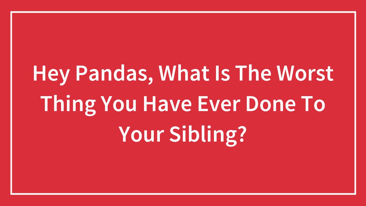 Hey Pandas, What Is The Worst Thing You Have Ever Done To Your Sibling?