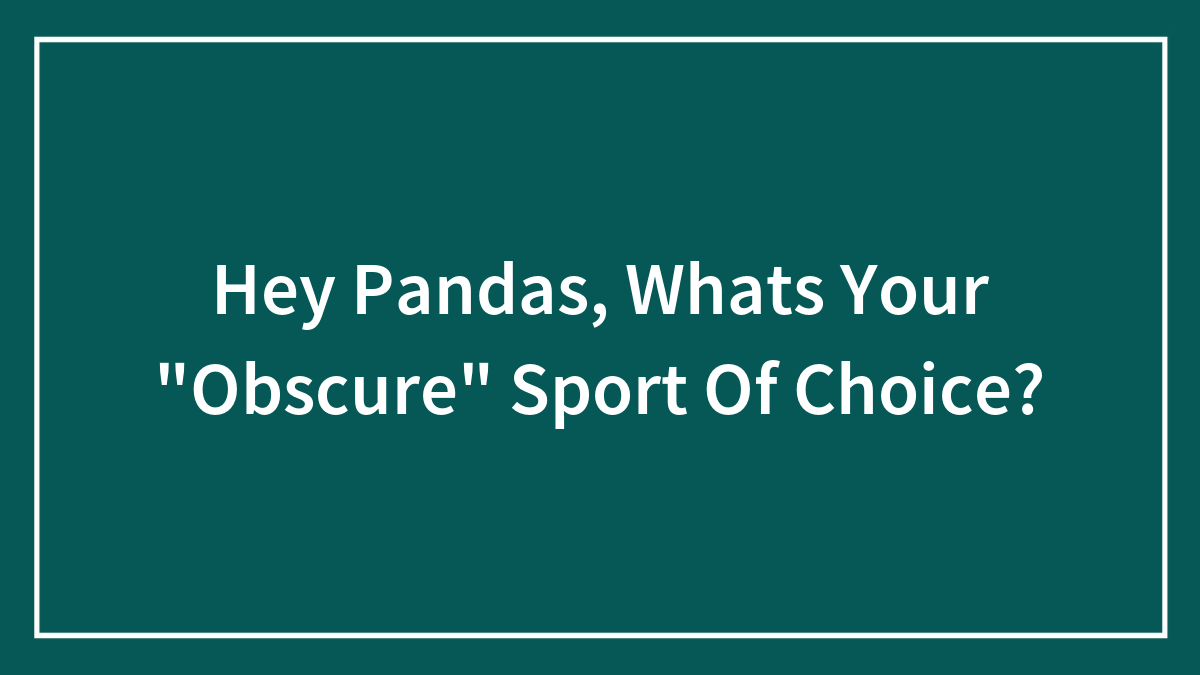 Hey Pandas, Whats Your “Obscure” Sport Of Choice?