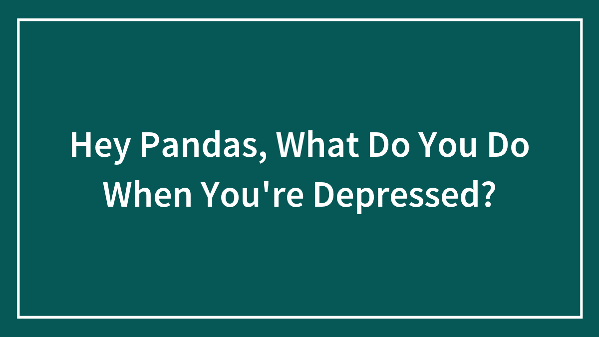 Hey Pandas, What Do You Do When You’re Depressed?