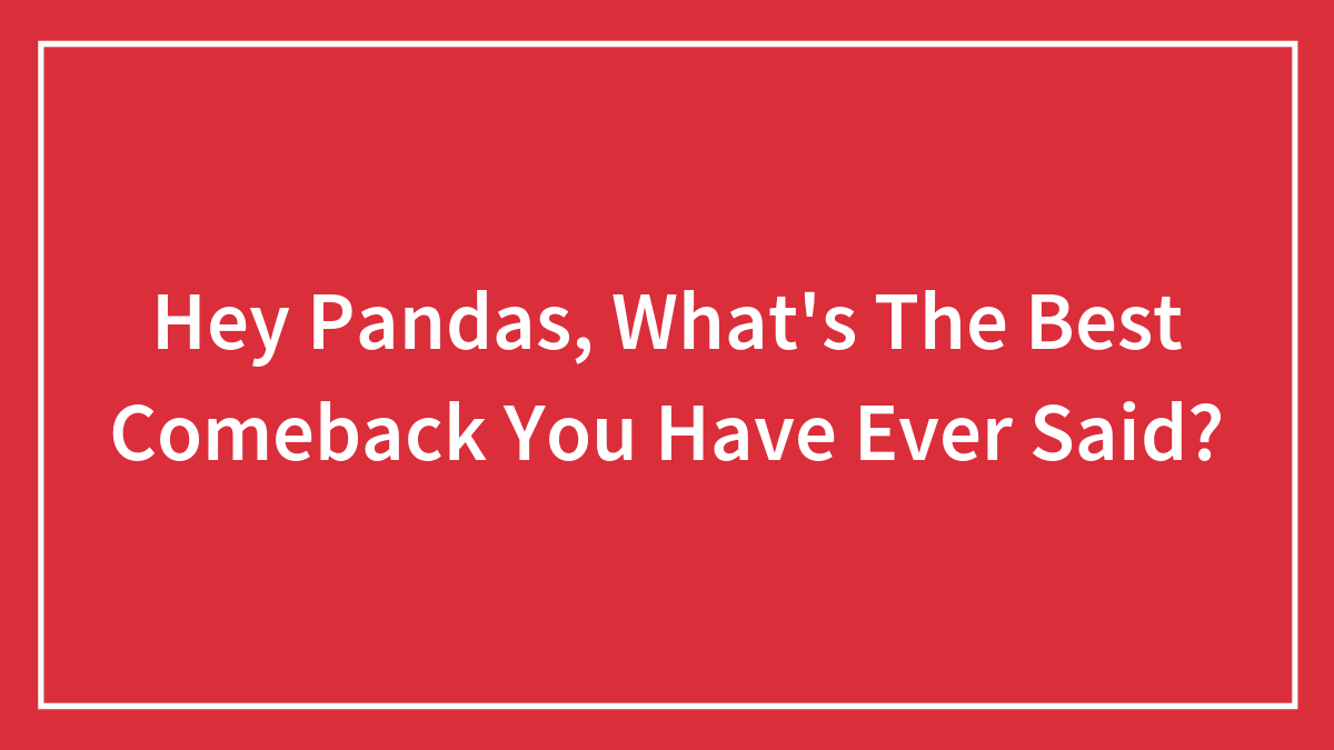 Hey Pandas, What’s The Best Comeback You Have Ever Said? (Closed)
