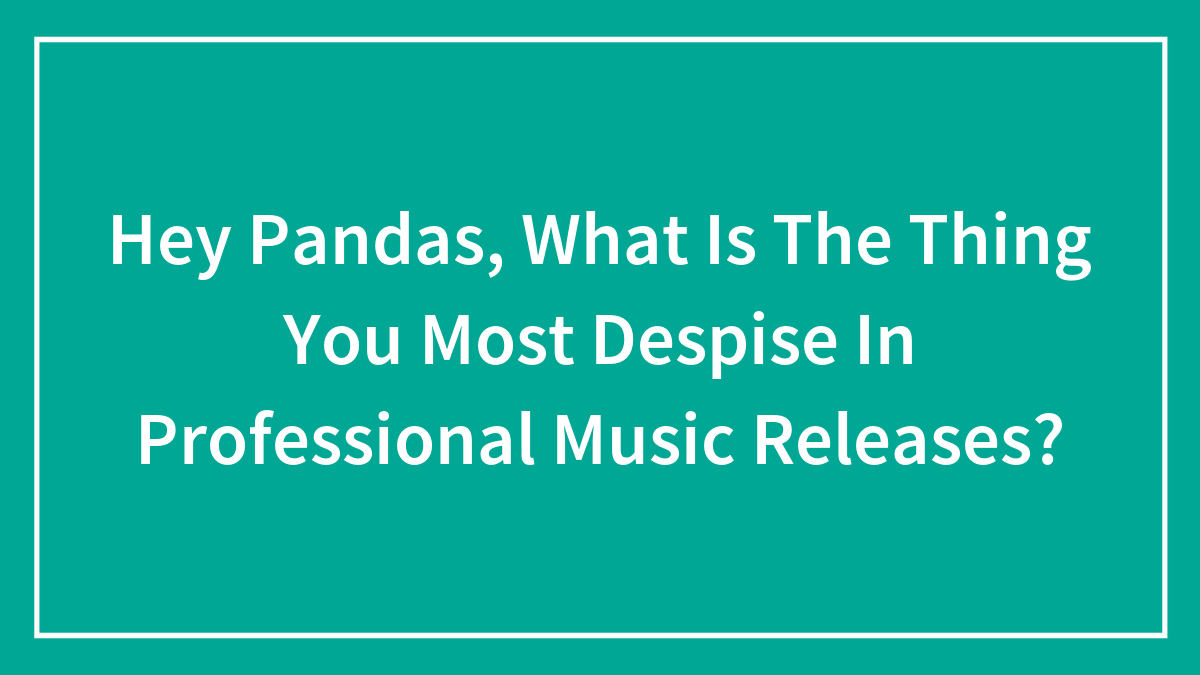 Hey Pandas, What Is The Thing You Most Despise In Professional Music Releases?