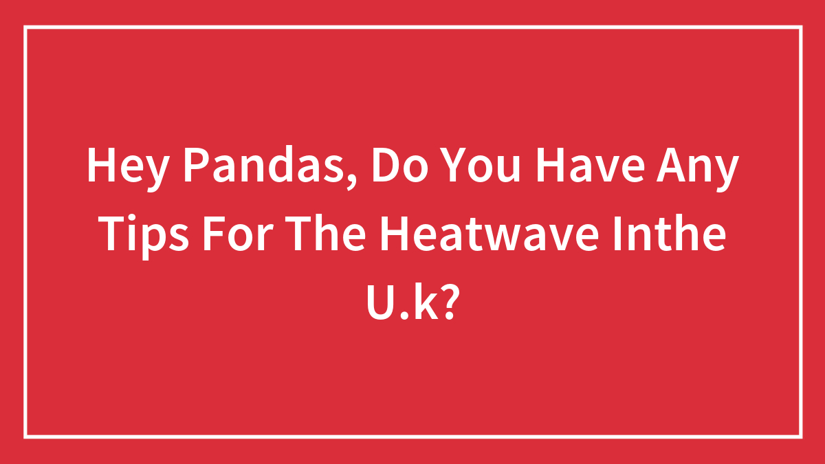 Hey Pandas, Do You Have Any Tips For The Heatwave Inthe U.k? (Closed)