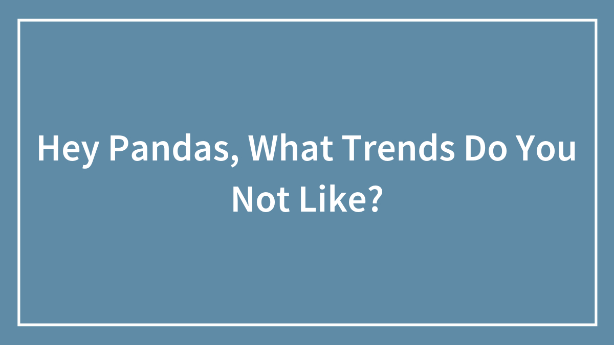 Hey Pandas, What Trends Do You Not Like?