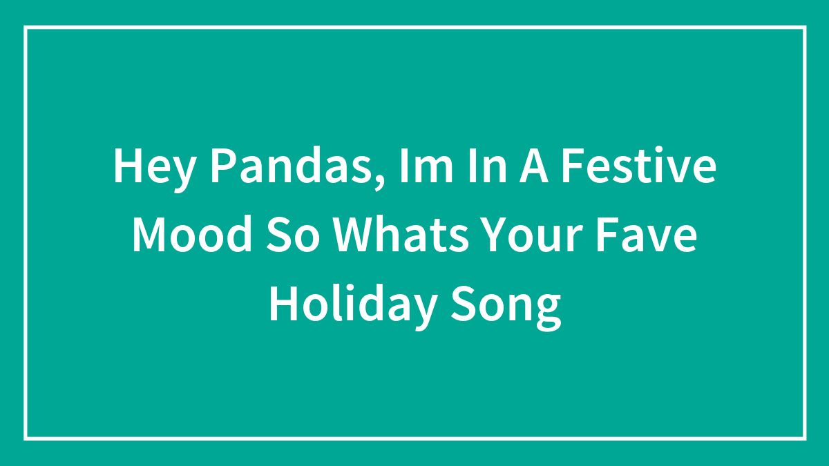 Hey Pandas, Im In A Festive Mood So Whats Your Fave Holiday Song (Closed)