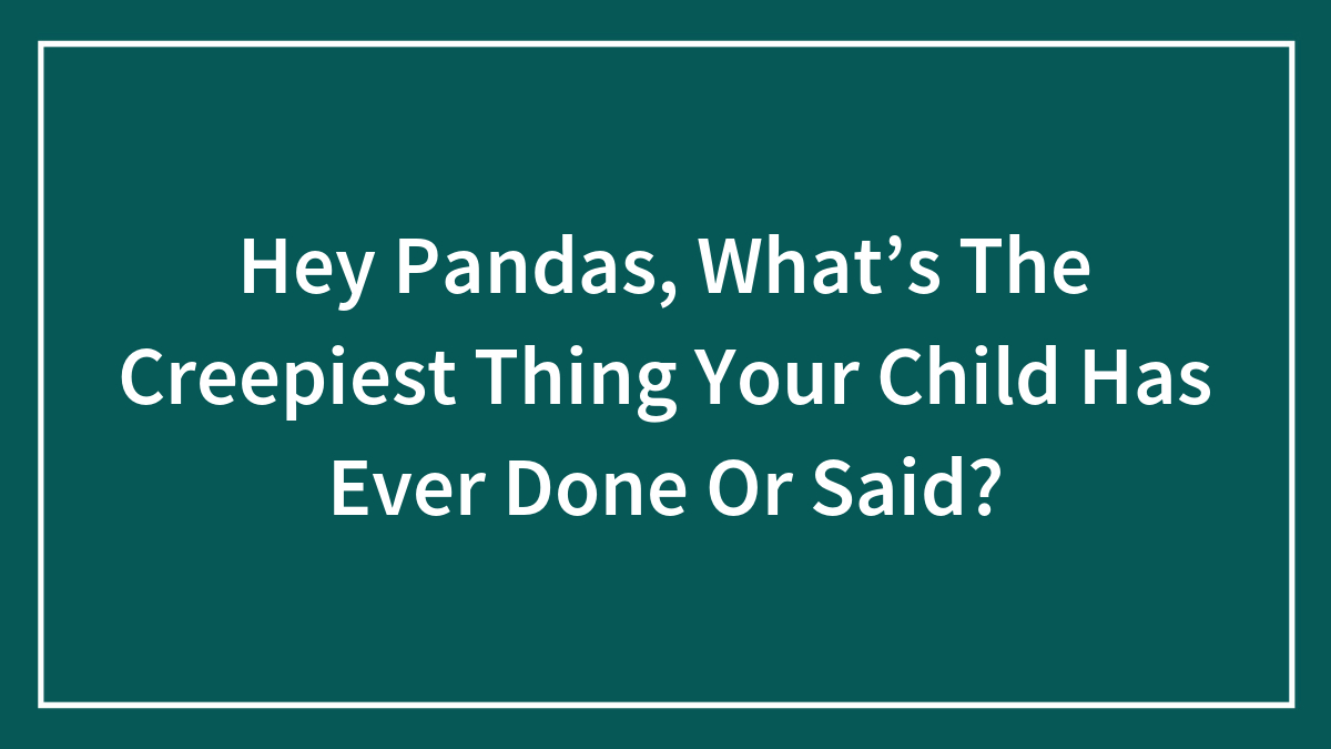 Hey Pandas, What’s The Creepiest Thing Your Child Has Ever Done Or Said?