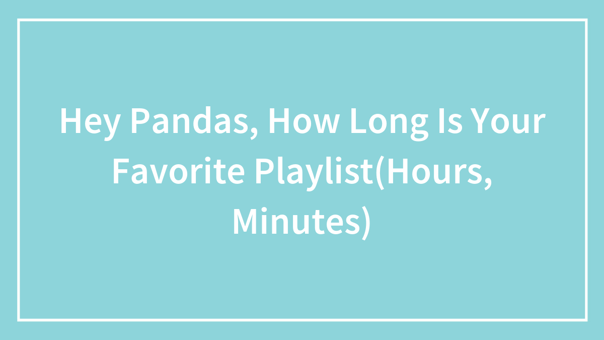 Hey Pandas, How Long Is Your Favorite Playlist(Hours, Minutes) (Closed)