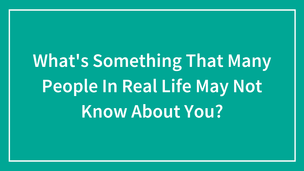 What’s Something That Many People In Real Life May Not Know About You?