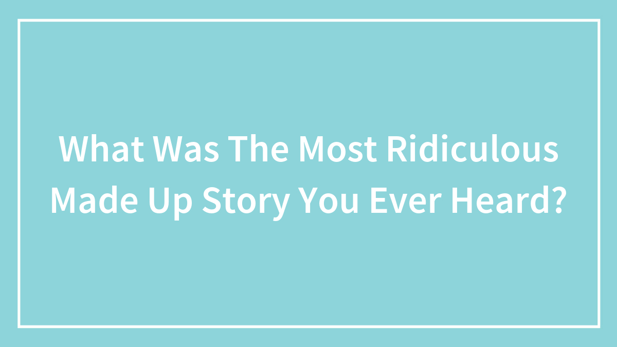What Was The Most Ridiculous Made Up Story You Ever Heard?