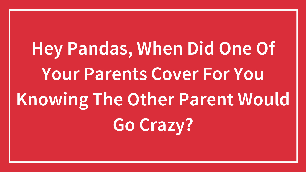 Hey Pandas, When Did One Of Your Parents Cover For You Knowing The Other Parent Would Go Crazy? (Closed)