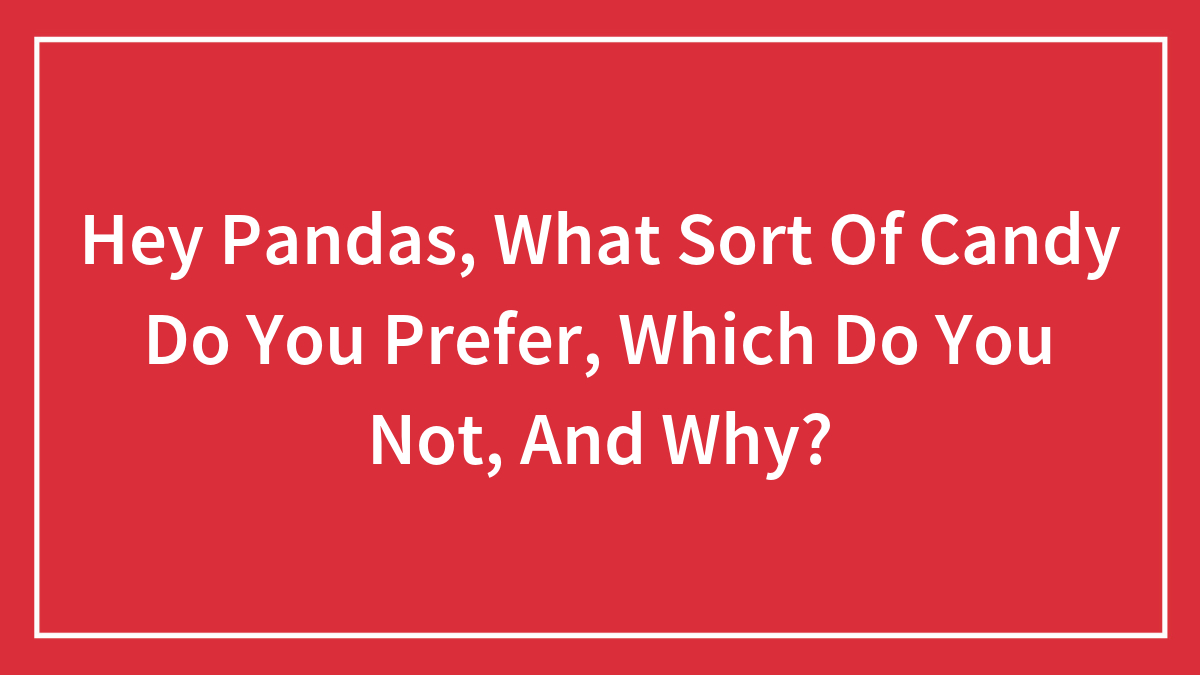Hey Pandas, What Sort Of Candy Do You Prefer, Which Do You Not, And Why? (Closed)