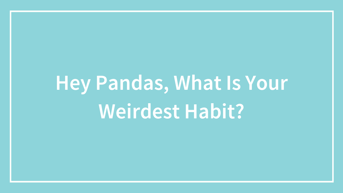 Hey Pandas, What Is Your Weirdest/Quirkiest Habit?