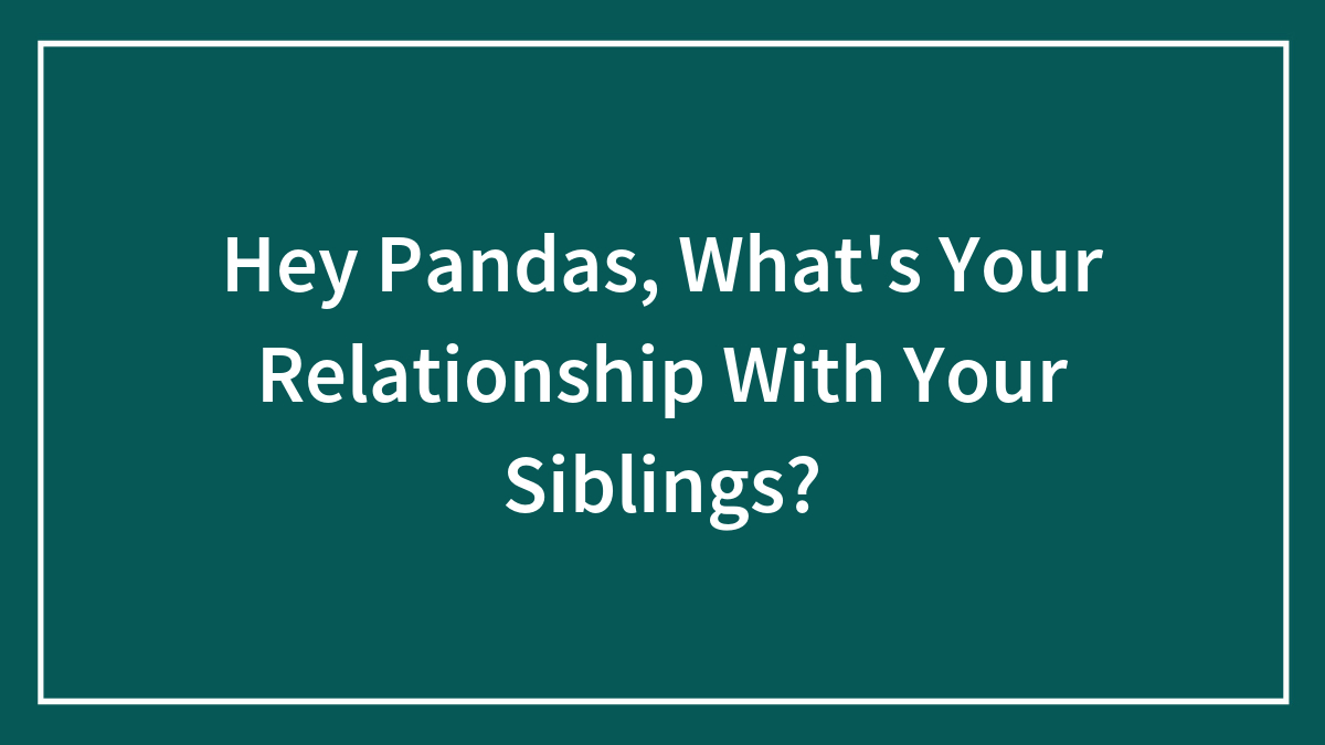 Hey Pandas, What’s Your Relationship With Your Siblings?