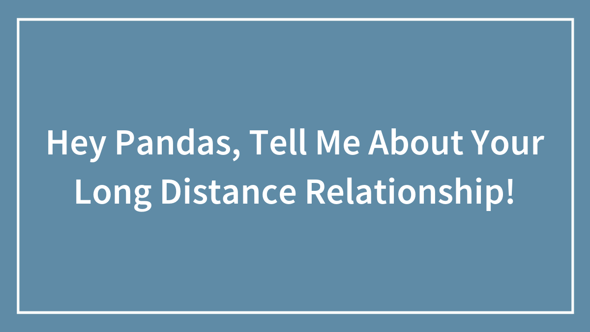 Hey Pandas, Tell Me About Your Long Distance Relationship!